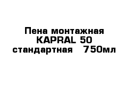 Пена монтажная KAPRAL 50 стандартная   750мл 